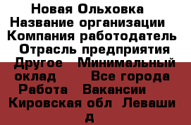 Новая Ольховка › Название организации ­ Компания-работодатель › Отрасль предприятия ­ Другое › Минимальный оклад ­ 1 - Все города Работа » Вакансии   . Кировская обл.,Леваши д.